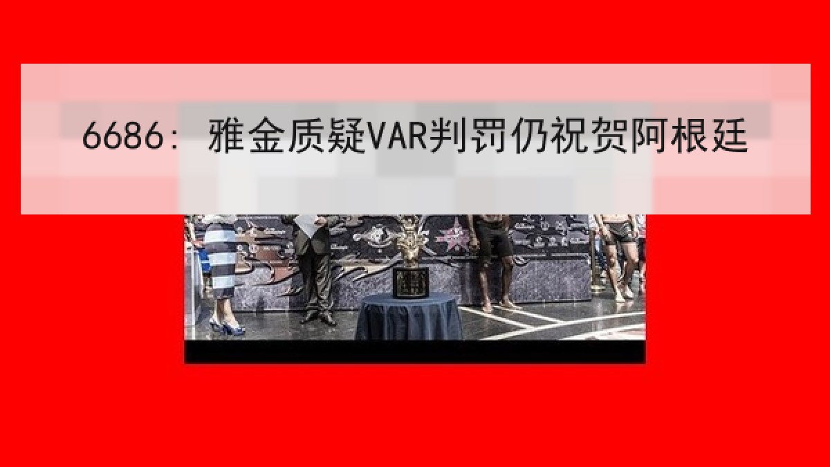 6686: 雅金质疑VAR判罚仍祝贺阿根廷
