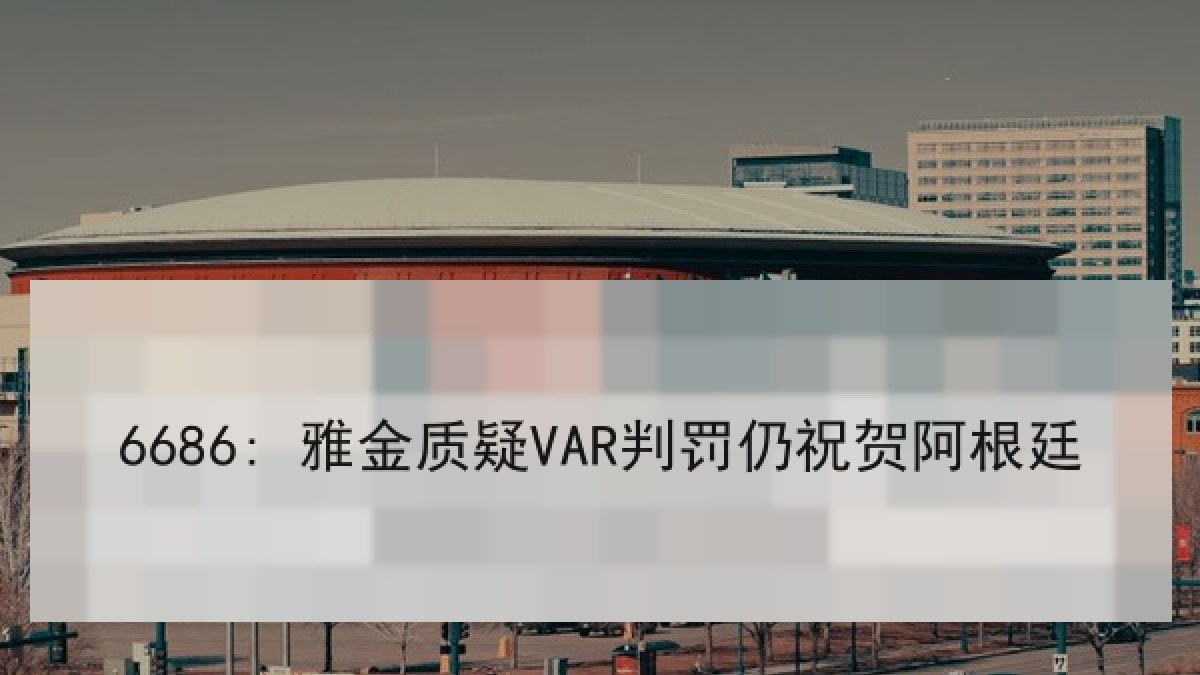 6686: 雅金质疑VAR判罚仍祝贺阿根廷