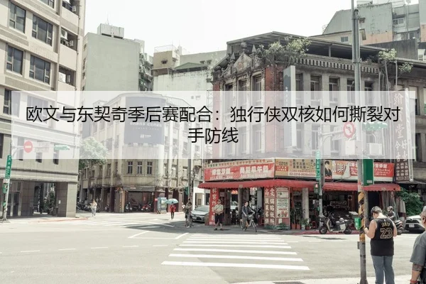 欧文与东契奇季后赛配合：独行侠双核如何撕裂对手防线