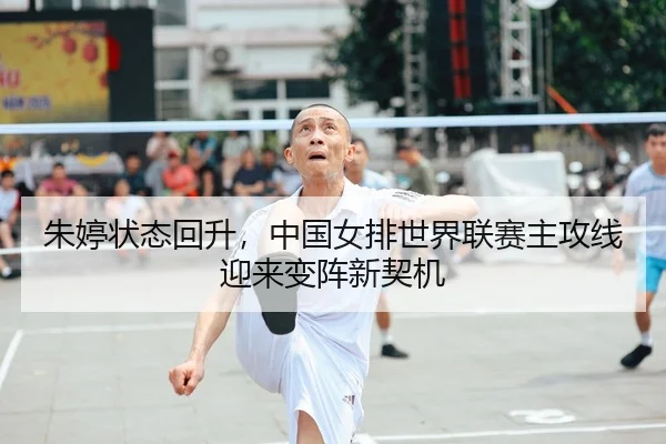 朱婷状态回升，中国女排世界联赛主攻线迎来变阵新契机