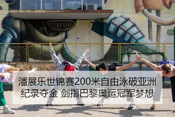潘展乐世锦赛200米自由泳破亚洲纪录夺金 剑指巴黎奥运冠军梦想