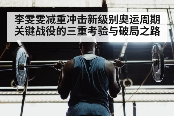 李雯雯减重冲击新级别奥运周期关键战役的三重考验与破局之路