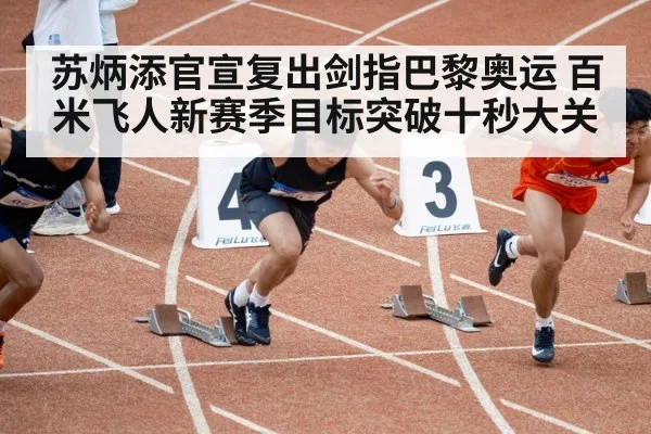 苏炳添官宣复出剑指巴黎奥运 百米飞人新赛季目标突破十秒大关