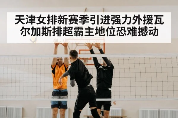 天津女排新赛季引进强力外援瓦尔加斯排超霸主地位恐难撼动