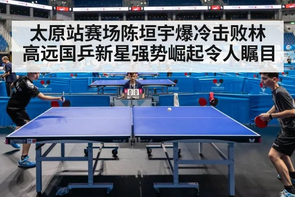 太原站赛场陈垣宇爆冷击败林高远国乒新星强势崛起令人瞩目