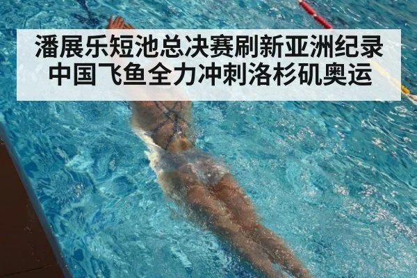 潘展乐短池总决赛刷新亚洲纪录 中国飞鱼全力冲刺洛杉矶奥运